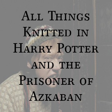 All Things Knitted in Harry Potter – The Prisoner of Azkaban